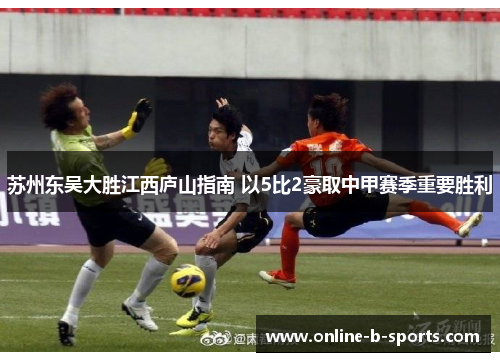 苏州东吴大胜江西庐山指南 以5比2豪取中甲赛季重要胜利