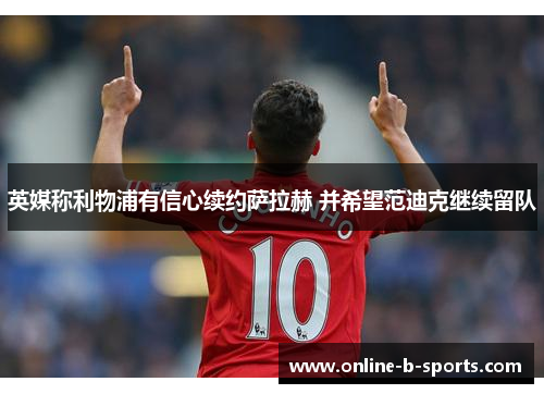 英媒称利物浦有信心续约萨拉赫 并希望范迪克继续留队