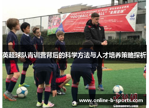 英超球队青训营背后的科学方法与人才培养策略探析