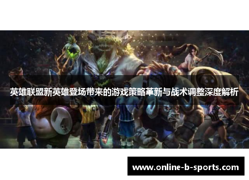 英雄联盟新英雄登场带来的游戏策略革新与战术调整深度解析 英雄联盟新英雄登场带来的游戏策略革新与战术调整深度解析