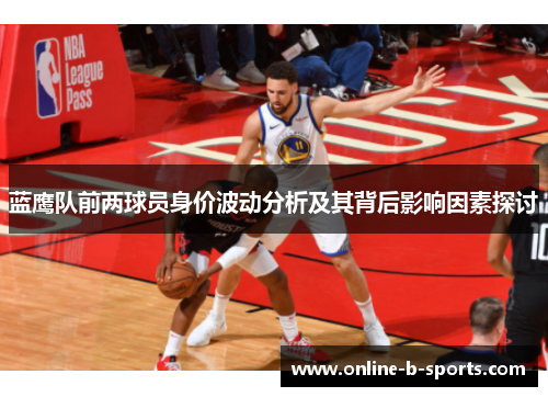 蓝鹰队前两球员身价波动分析及其背后影响因素探讨 蓝鹰队前两球员身价波动分析及其背后影响因素探讨