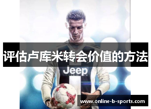 评估卢库米转会价值的方法 评估卢库米转会价值的方法