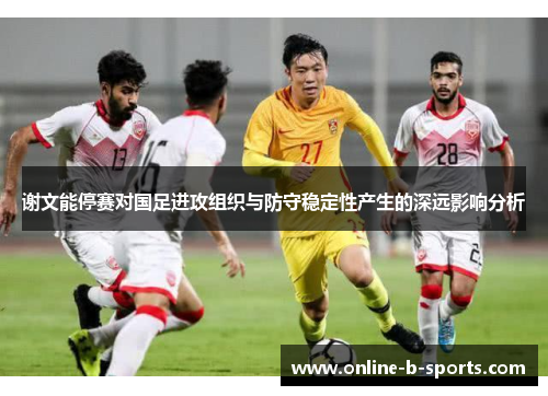 谢文能停赛对国足进攻组织与防守稳定性产生的深远影响分析 谢文能停赛对国足进攻组织与防守稳定性产生的深远影响分析
