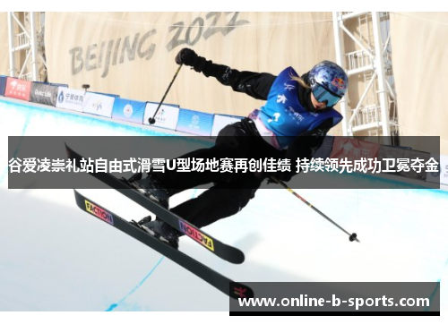 谷爱凌崇礼站自由式滑雪U型场地赛再创佳绩 持续领先成功卫冕夺金