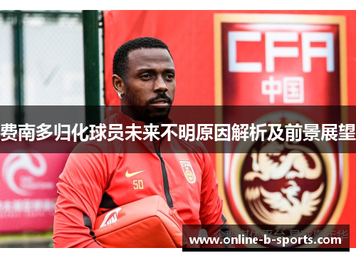 费南多归化球员未来不明原因解析及前景展望 费南多归化球员未来不明原因解析及前景展望