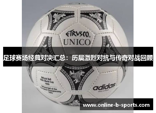 足球赛场经典对决汇总：历届激烈对抗与传奇对战回顾