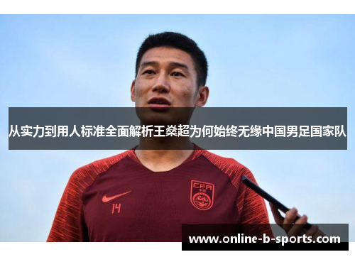 从实力到用人标准全面解析王燊超为何始终无缘中国男足国家队 从实力到用人标准全面解析王燊超为何始终无缘中国男足国家队