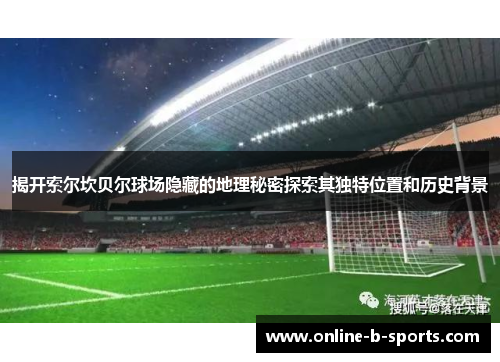 揭开索尔坎贝尔球场隐藏的地理秘密探索其独特位置和历史背景 揭开索尔坎贝尔球场隐藏的地理秘密探索其独特位置和历史背景