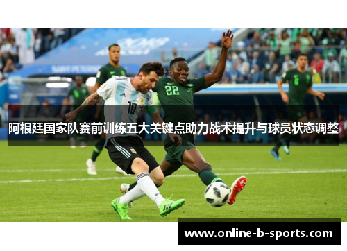 阿根廷国家队赛前训练五大关键点助力战术提升与球员状态调整 阿根廷国家队赛前训练五大关键点助力战术提升与球员状态调整