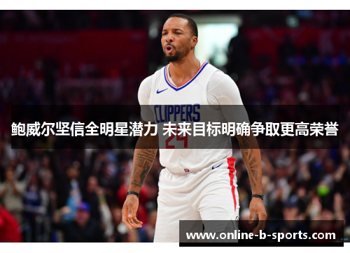 鲍威尔坚信全明星潜力 未来目标明确争取更高荣誉 鲍威尔坚信全明星潜力 未来目标明确争取更高荣誉