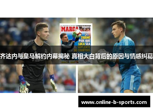 齐达内与皇马解约内幕揭秘 真相大白背后的原因与情感纠葛 齐达内与皇马解约内幕揭秘 真相大白背后的原因与情感纠葛