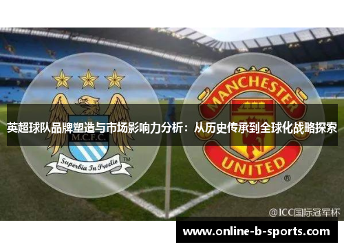 英超球队品牌塑造与市场影响力分析:从历史传承到全球化战略探索 英超球队品牌塑造与市场影响力分析:从历史传承到全球化战略探索