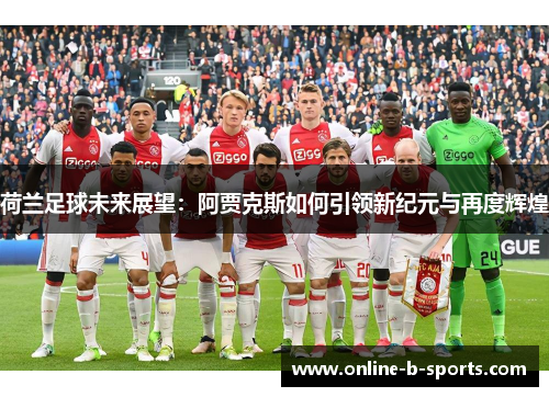 荷兰足球未来展望:阿贾克斯如何引领新纪元与再度辉煌 荷兰足球未来展望:阿贾克斯如何引领新纪元与再度辉煌