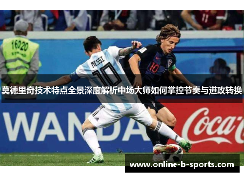 莫德里奇技术特点全景深度解析中场大师如何掌控节奏与进攻转换 莫德里奇技术特点全景深度解析中场大师如何掌控节奏与进攻转换