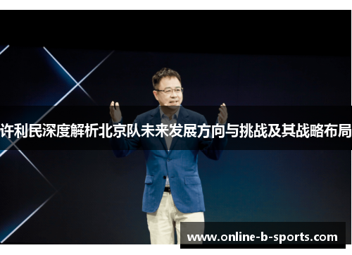 许利民深度解析北京队未来发展方向与挑战及其战略布局