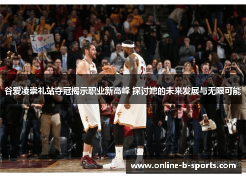 谷爱凌崇礼站夺冠揭示职业新高峰 探讨她的未来发展与无限可能