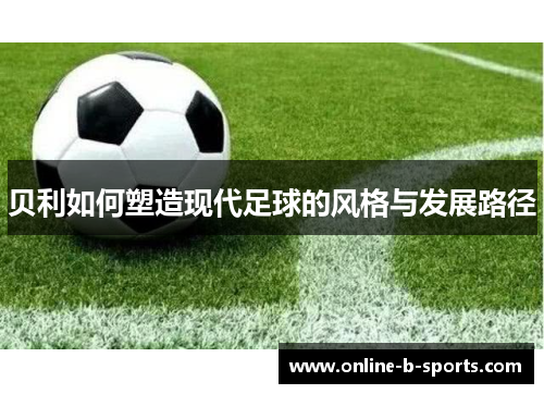 贝利如何塑造现代足球的风格与发展路径