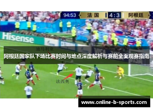 阿根廷国家队下场比赛时间与地点深度解析与赛前全面观赛指南 阿根廷国家队下场比赛时间与地点深度解析与赛前全面观赛指南
