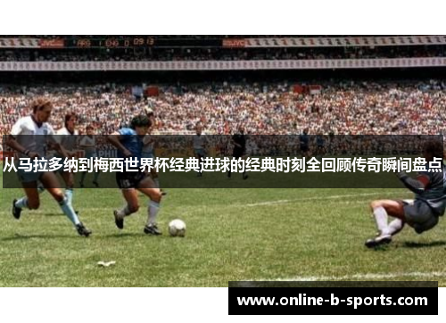 从马拉多纳到梅西世界杯经典进球的经典时刻全回顾传奇瞬间盘点 从马拉多纳到梅西世界杯经典进球的经典时刻全回顾传奇瞬间盘点