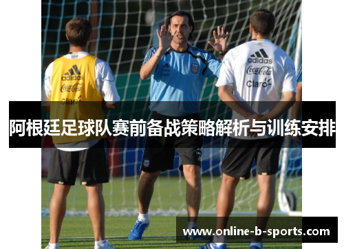 阿根廷足球队赛前备战策略解析与训练安排 阿根廷足球队赛前备战策略解析与训练安排