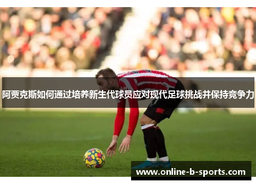 阿贾克斯如何通过培养新生代球员应对现代足球挑战并保持竞争力 阿贾克斯如何通过培养新生代球员应对现代足球挑战并保持竞争力
