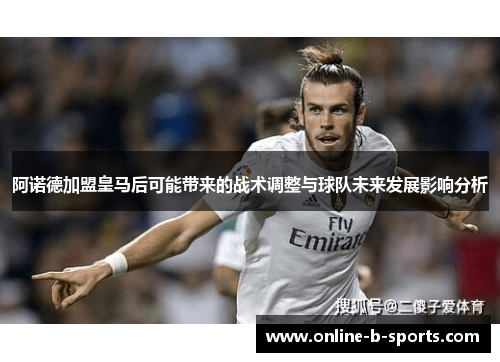 阿诺德加盟皇马后可能带来的战术调整与球队未来发展影响分析 阿诺德加盟皇马后可能带来的战术调整与球队未来发展影响分析