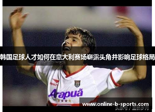 韩国足球人才如何在意大利赛场崭露头角并影响足球格局 韩国足球人才如何在意大利赛场崭露头角并影响足球格局