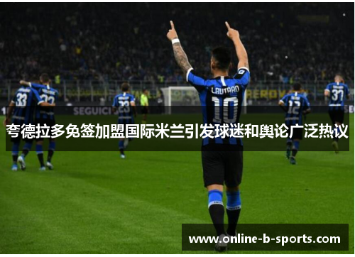 夸德拉多免签加盟国际米兰引发球迷和舆论广泛热议