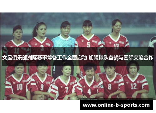女足俱乐部洲际赛事筹备工作全面启动 加强球队备战与国际交流合作 女足俱乐部洲际赛事筹备工作全面启动 加强球队备战与国际交流合作
