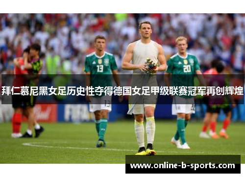 拜仁慕尼黑女足历史性夺得德国女足甲级联赛冠军再创辉煌