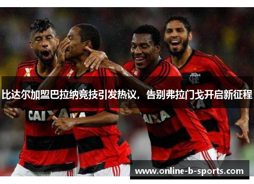 比达尔加盟巴拉纳竞技引发热议,告别弗拉门戈开启新征程 比达尔加盟巴拉纳竞技引发热议,告别弗拉门戈开启新征程