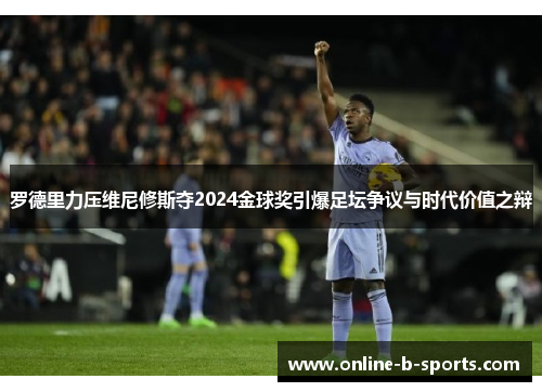 罗德里力压维尼修斯夺2024金球奖引爆足坛争议与时代价值之辩 罗德里力压维尼修斯夺2024金球奖引爆足坛争议与时代价值之辩