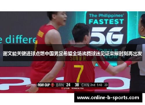 谢文能关键进球点燃中国男足希望全场沸腾球迷见证荣耀时刻再出发