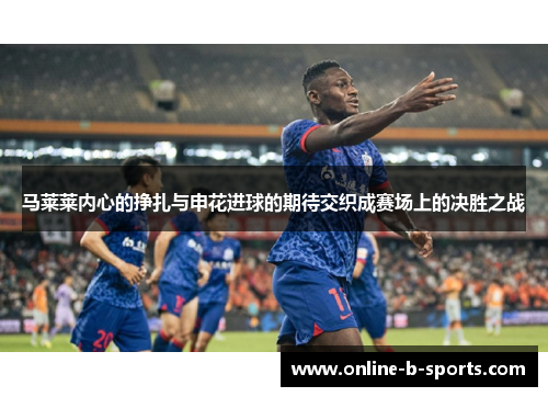 马莱莱内心的挣扎与申花进球的期待交织成赛场上的决胜之战