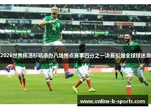 2026世界杯洛杉矶承办八场焦点赛事四分之一决赛引爆全球球迷潮 2026世界杯洛杉矶承办八场焦点赛事四分之一决赛引爆全球球迷潮