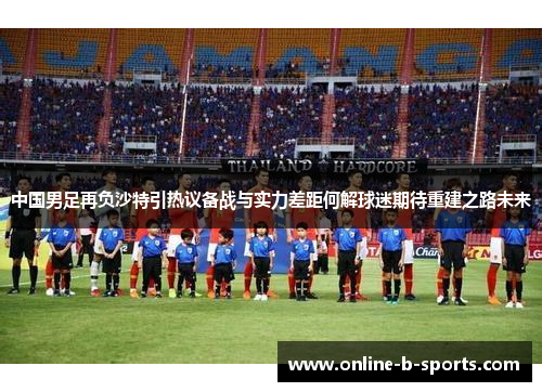 中国男足再负沙特引热议备战与实力差距何解球迷期待重建之路未来 中国男足再负沙特引热议备战与实力差距何解球迷期待重建之路未来
