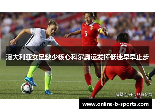 澳大利亚女足缺少核心科尔奥运发挥低迷早早止步 澳大利亚女足缺少核心科尔奥运发挥低迷早早止步