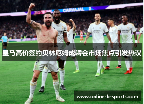 皇马高价签约贝林厄姆成转会市场焦点引发热议 皇马高价签约贝林厄姆成转会市场焦点引发热议